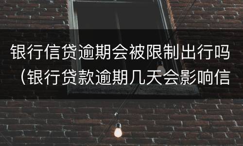 银行信贷逾期会被限制出行吗（银行贷款逾期几天会影响信用吗）