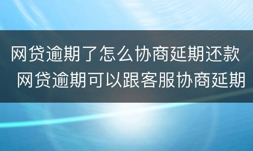 网贷逾期了怎么协商延期还款 网贷逾期可以跟客服协商延期还款吗能延期几个月