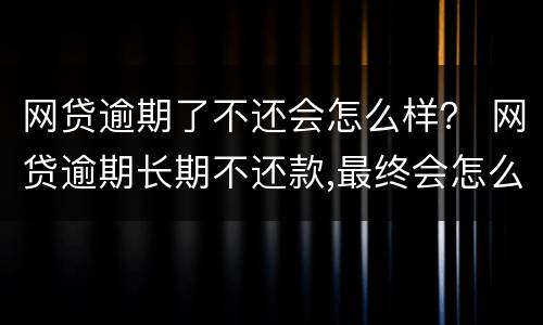 网贷逾期了不还会怎么样？ 网贷逾期长期不还款,最终会怎么样呢?看完我放心了!