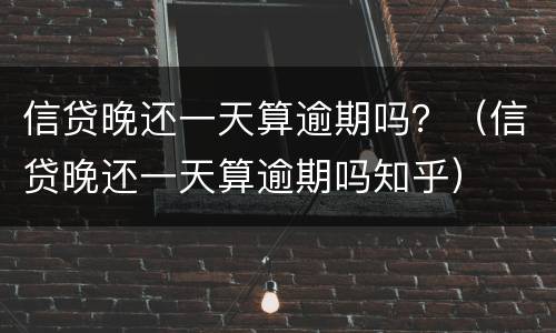 信贷晚还一天算逾期吗？（信贷晚还一天算逾期吗知乎）