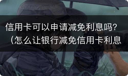 信用卡可以申请减免利息吗？（怎么让银行减免信用卡利息）