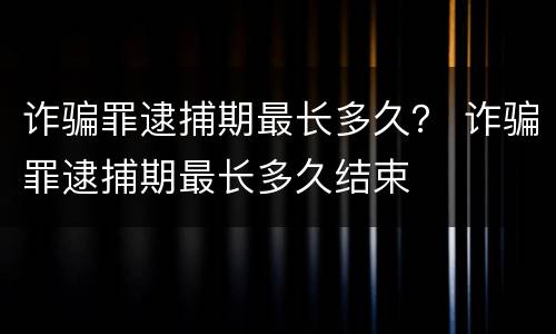 诈骗罪逮捕期最长多久？ 诈骗罪逮捕期最长多久结束
