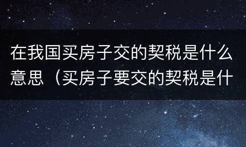 在我国买房子交的契税是什么意思（买房子要交的契税是什么意思）