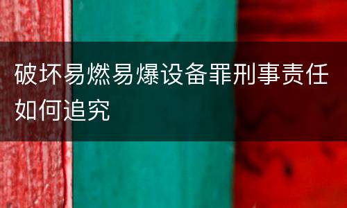 破坏易燃易爆设备罪刑事责任如何追究