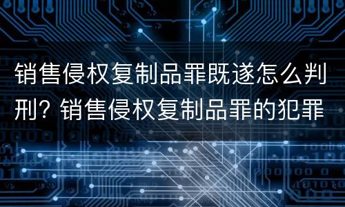 销售侵权复制品罪既遂怎么判刑? 销售侵权复制品罪的犯罪构成要件