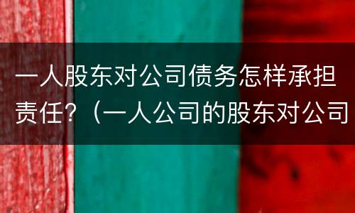 一人股东对公司债务怎样承担责任?（一人公司的股东对公司债务承担连带责任吗）