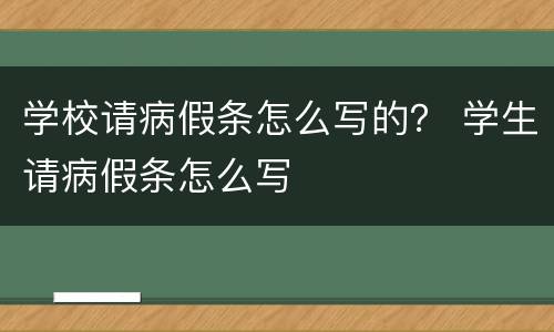 学校请病假条怎么写的？ 学生请病假条怎么写