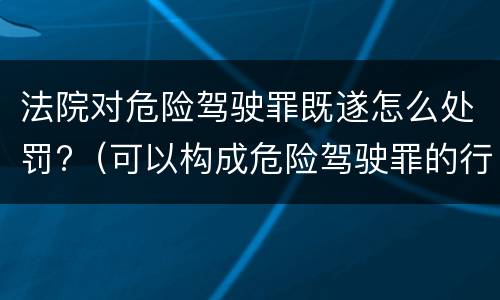 法院对危险驾驶罪既遂怎么处罚?（可以构成危险驾驶罪的行为）