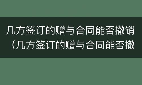 几方签订的赠与合同能否撤销（几方签订的赠与合同能否撤销合同）