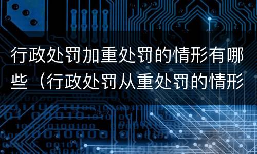 行政处罚加重处罚的情形有哪些（行政处罚从重处罚的情形）