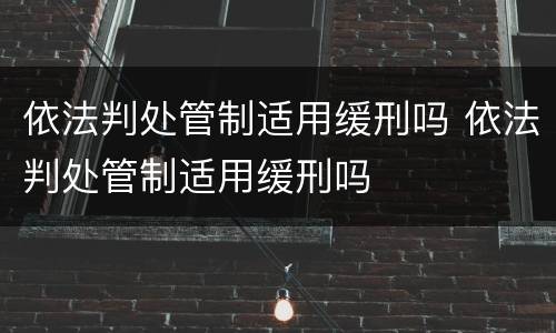 依法判处管制适用缓刑吗 依法判处管制适用缓刑吗