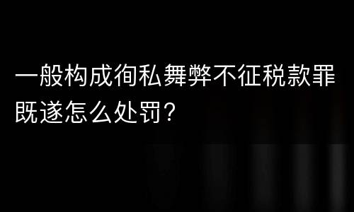 一般构成徇私舞弊不征税款罪既遂怎么处罚?
