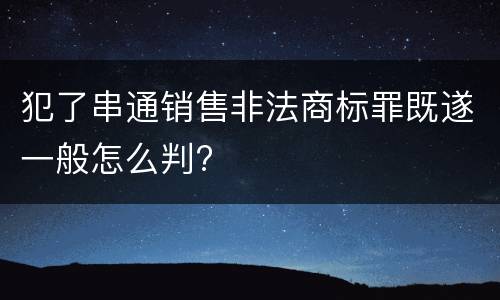 犯了串通销售非法商标罪既遂一般怎么判?