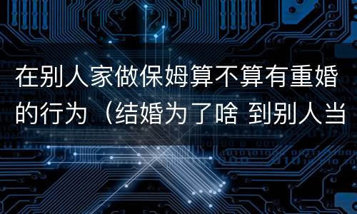 在别人家做保姆算不算有重婚的行为（结婚为了啥 到别人当保姆?）