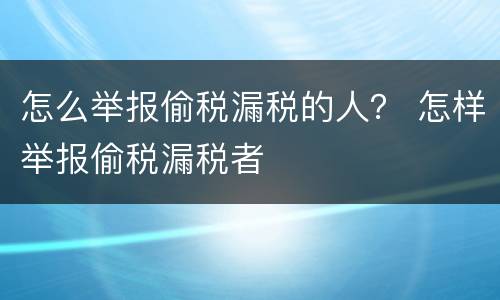 怎么举报偷税漏税的人？ 怎样举报偷税漏税者