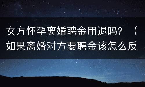 女方怀孕离婚聘金用退吗？（如果离婚对方要聘金该怎么反驳）