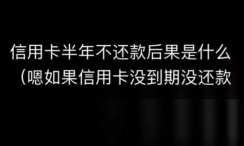 信用卡半年不还款后果是什么（嗯如果信用卡没到期没还款会有什么后果）