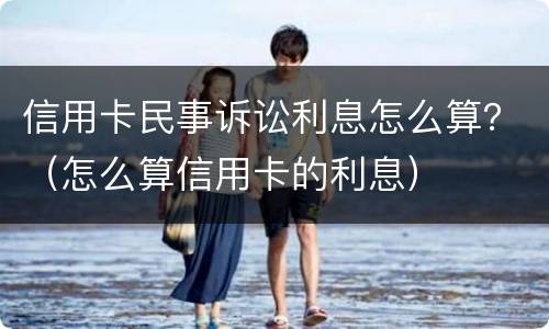 信用卡民事诉讼利息怎么算？（怎么算信用卡的利息）