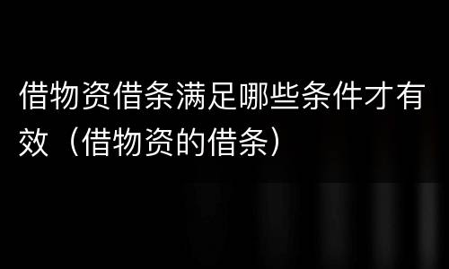借物资借条满足哪些条件才有效（借物资的借条）