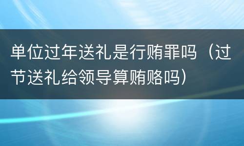 单位过年送礼是行贿罪吗（过节送礼给领导算贿赂吗）
