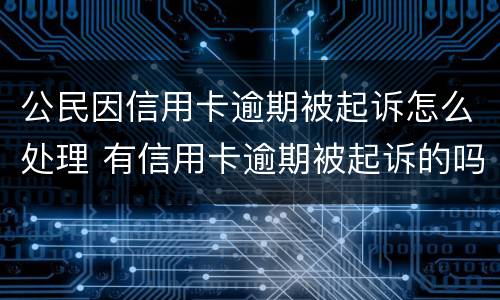 公民因信用卡逾期被起诉怎么处理 有信用卡逾期被起诉的吗
