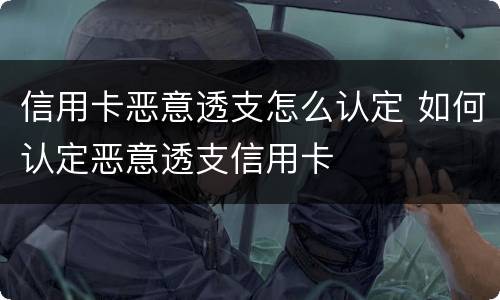 信用卡恶意透支怎么认定 如何认定恶意透支信用卡