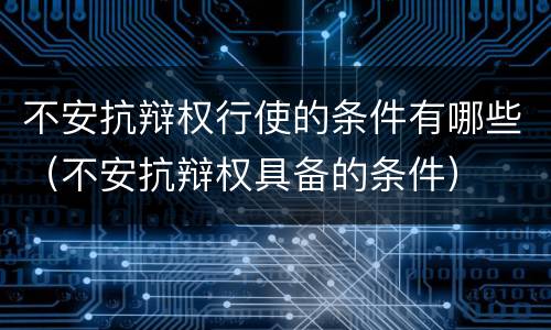不安抗辩权行使的条件有哪些（不安抗辩权具备的条件）