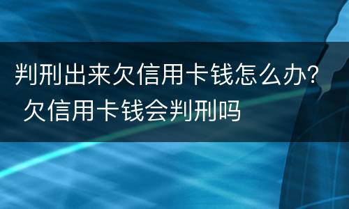 判刑出来欠信用卡钱怎么办？ 欠信用卡钱会判刑吗