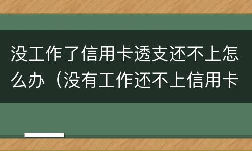 没工作了信用卡透支还不上怎么办（没有工作还不上信用卡怎么办?）