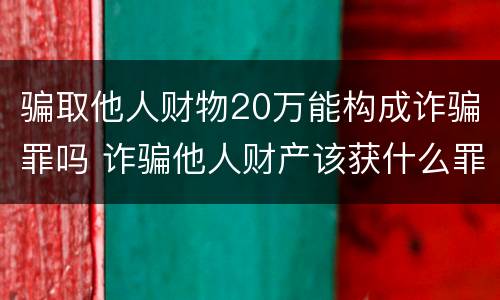 骗取他人财物20万能构成诈骗罪吗 诈骗他人财产该获什么罪