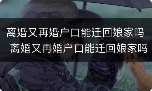 离婚又再婚户口能迁回娘家吗 离婚又再婚户口能迁回娘家吗