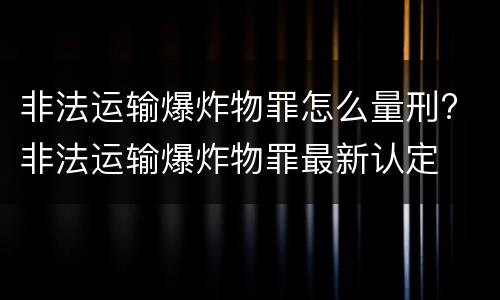 非法运输爆炸物罪怎么量刑? 非法运输爆炸物罪最新认定