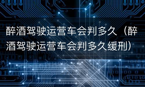 醉酒驾驶运营车会判多久（醉酒驾驶运营车会判多久缓刑）