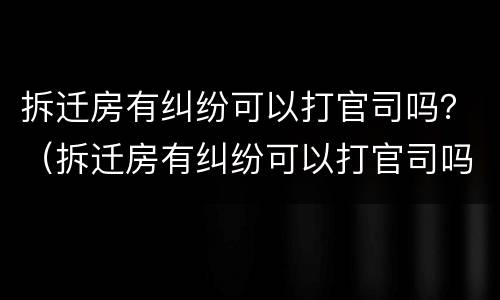 拆迁房有纠纷可以打官司吗？（拆迁房有纠纷可以打官司吗怎么办）