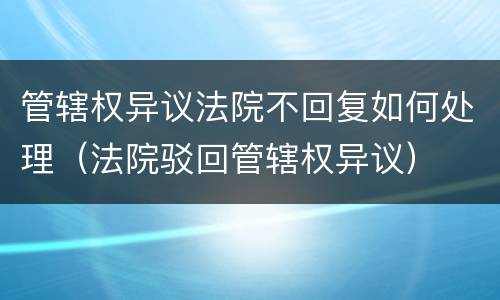 管辖权异议法院不回复如何处理（法院驳回管辖权异议）