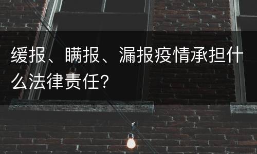 缓报、瞒报、漏报疫情承担什么法律责任？