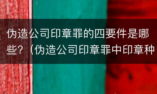 伪造公司印章罪的四要件是哪些?（伪造公司印章罪中印章种类）