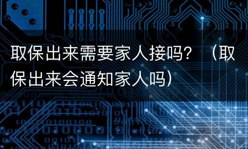取保出来需要家人接吗？（取保出来会通知家人吗）