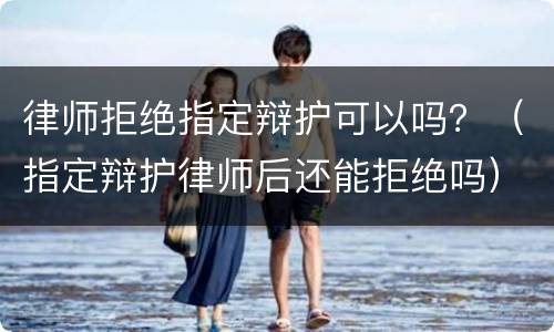 律师拒绝指定辩护可以吗？（指定辩护律师后还能拒绝吗）