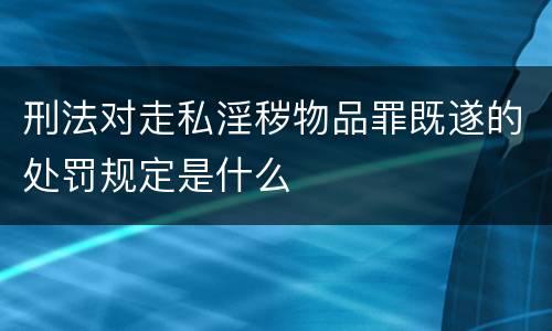 刑法对走私淫秽物品罪既遂的处罚规定是什么