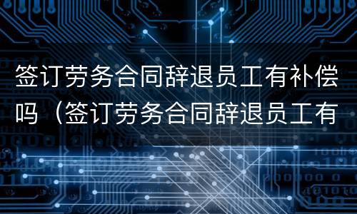 签订劳务合同辞退员工有补偿吗（签订劳务合同辞退员工有补偿吗）