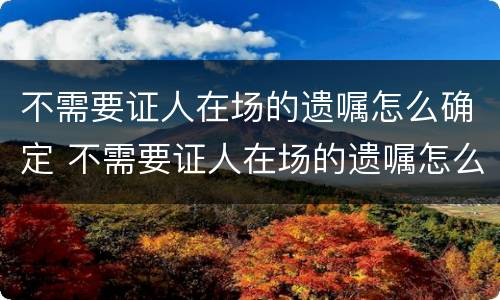 不需要证人在场的遗嘱怎么确定 不需要证人在场的遗嘱怎么确定有效