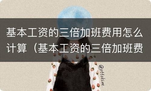 基本工资的三倍加班费用怎么计算（基本工资的三倍加班费用怎么计算公式）
