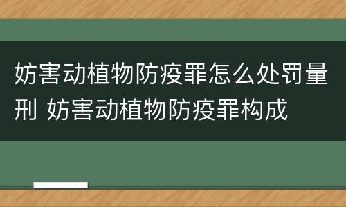 妨害动植物防疫罪怎么处罚量刑 妨害动植物防疫罪构成
