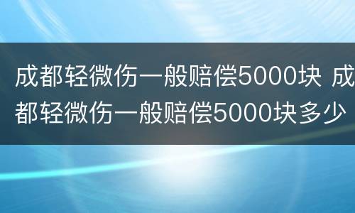 成都轻微伤一般赔偿5000块 成都轻微伤一般赔偿5000块多少钱
