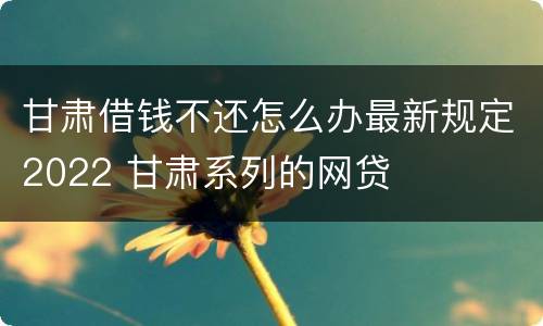 甘肃借钱不还怎么办最新规定2022 甘肃系列的网贷