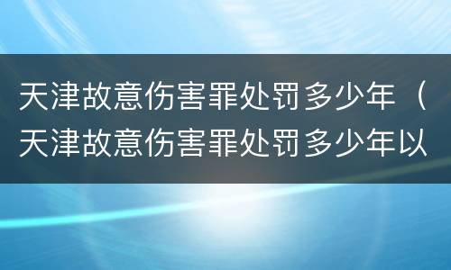 天津故意伤害罪处罚多少年（天津故意伤害罪处罚多少年以上）