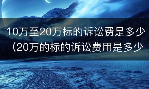10万至20万标的诉讼费是多少（20万的标的诉讼费用是多少）