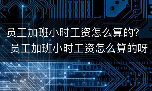 员工加班小时工资怎么算的？ 员工加班小时工资怎么算的呀