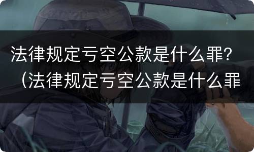 法律规定亏空公款是什么罪？（法律规定亏空公款是什么罪名）